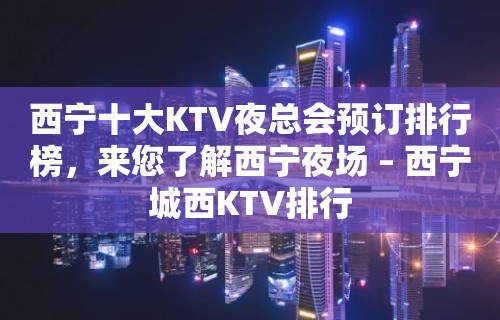 西宁十大KTV夜总会预订排行榜，来您了解西宁夜场 – 西宁城西KTV排行