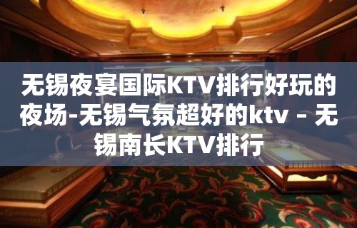 无锡夜宴国际KTV排行好玩的夜场-无锡气氛超好的ktv – 无锡南长KTV排行