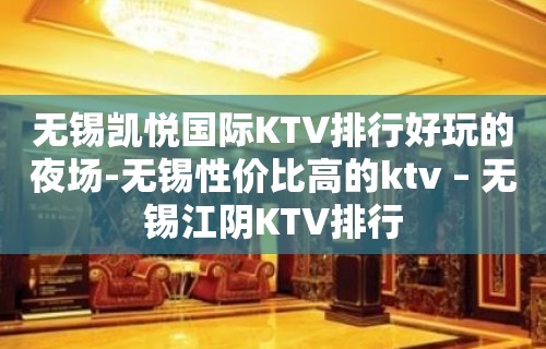 无锡凯悦国际KTV排行好玩的夜场-无锡性价比高的ktv – 无锡江阴KTV排行