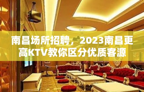 南昌场所招聘，2023南昌更高KTV教你区分优质客源