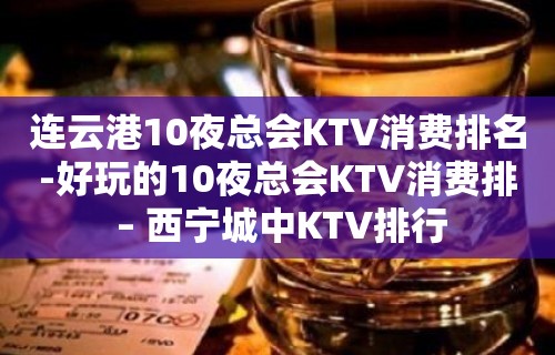 连云港10夜总会KTV消费排名-好玩的10夜总会KTV消费排 – 西宁城中KTV排行