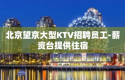 北京望京大型KTV招聘员工-薪资台提供住宿