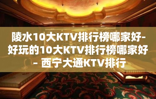 陵水10大KTV排行榜哪家好-好玩的10大KTV排行榜哪家好 – 西宁大通KTV排行