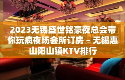 2023无锡盛世铭豪夜总会带你玩疯夜场会所订房 – 无锡惠山阳山镇KTV排行