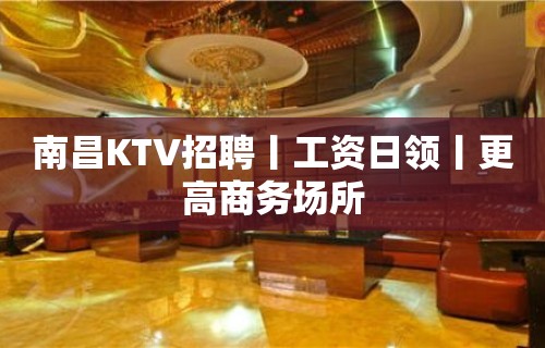 南昌KTV招聘丨工资日领丨更高商务场所