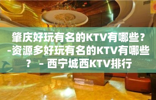 肇庆好玩有名的KTV有哪些？-资源多好玩有名的KTV有哪些？ – 西宁城西KTV排行