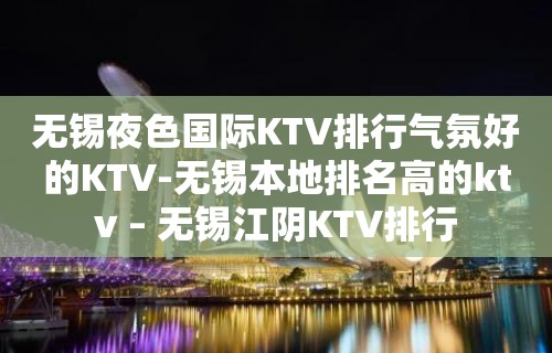 无锡夜色国际KTV排行气氛好的KTV-无锡本地排名高的ktv – 无锡江阴KTV排行