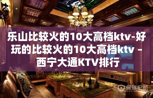 乐山比较火的10大高档ktv-好玩的比较火的10大高档ktv – 西宁大通KTV排行