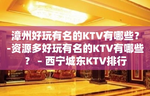 漳州好玩有名的KTV有哪些？-资源多好玩有名的KTV有哪些？ – 西宁城东KTV排行