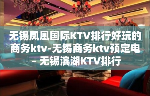 无锡凤凰国际KTV排行好玩的商务ktv-无锡商务ktv预定电 – 无锡滨湖KTV排行