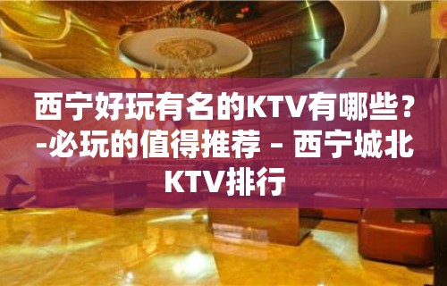 西宁好玩有名的KTV有哪些？-必玩的值得推荐 – 西宁城北KTV排行