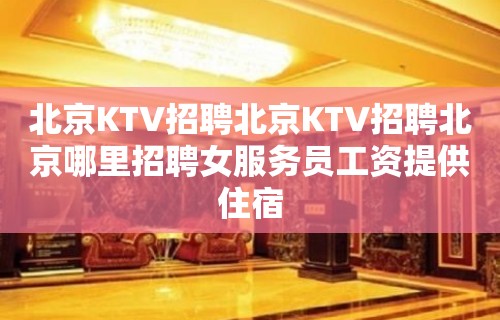 北京KTV招聘北京KTV招聘北京哪里招聘女服务员工资提供住宿