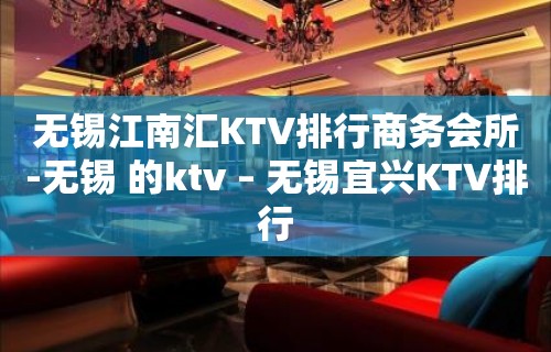 无锡江南汇KTV排行商务会所-无锡 的ktv – 无锡宜兴KTV排行