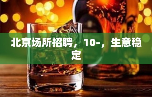 北京场所招聘，10-，生意稳定