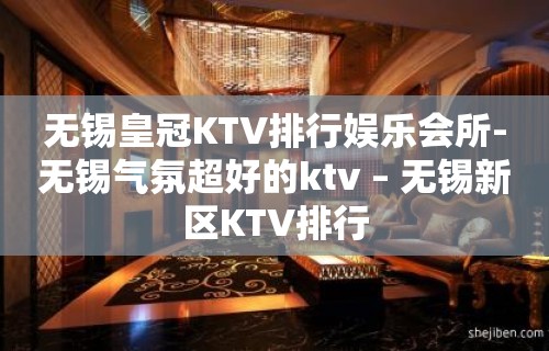 无锡皇冠KTV排行娱乐会所-无锡气氛超好的ktv – 无锡新区KTV排行