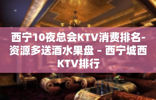 西宁10夜总会KTV消费排名-资源多送酒水果盘 – 西宁城西KTV排行