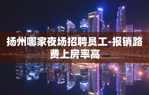 扬州哪家夜场招聘员工-报销路费上房率高