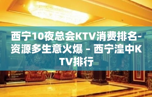 西宁10夜总会KTV消费排名-资源多生意火爆 – 西宁湟中KTV排行