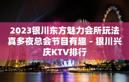 2023银川东方魅力会所玩法真多夜总会节目有趣 – 银川兴庆KTV排行