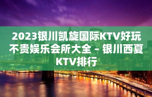 2023银川凯旋国际KTV好玩不贵娱乐会所大全 – 银川西夏KTV排行