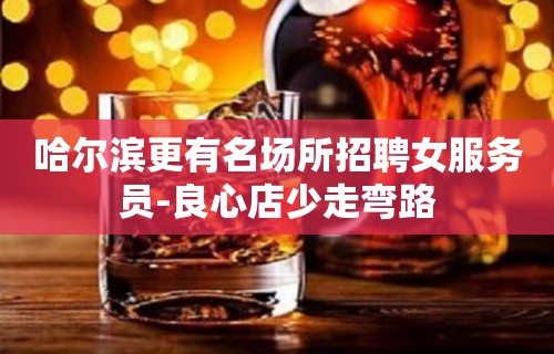 哈尔滨更有名场所招聘女服务员-良心店少走弯路