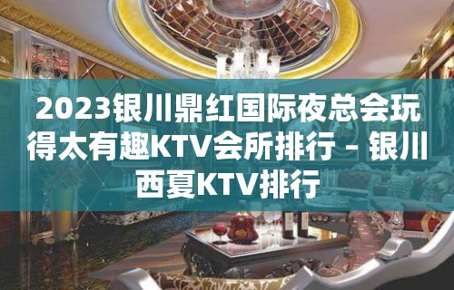 2023银川鼎红国际夜总会玩得太有趣KTV会所排行 – 银川西夏KTV排行