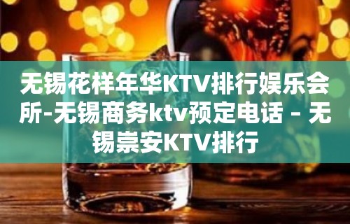 无锡花样年华KTV排行娱乐会所-无锡商务ktv预定电话 – 无锡崇安KTV排行