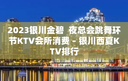 2023银川金碧  夜总会跳舞环节KTV会所消费 – 银川西夏KTV排行