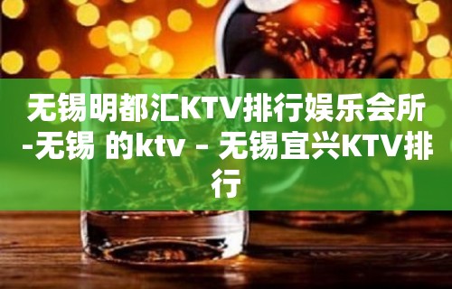 无锡明都汇KTV排行娱乐会所-无锡 的ktv – 无锡宜兴KTV排行