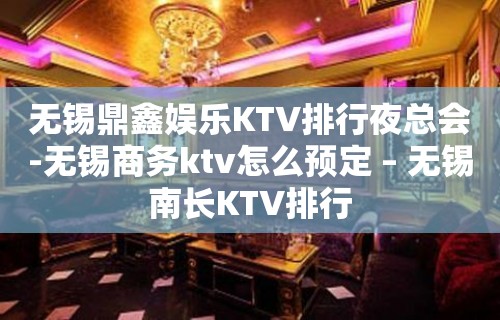 无锡鼎鑫娱乐KTV排行夜总会-无锡商务ktv怎么预定 – 无锡南长KTV排行