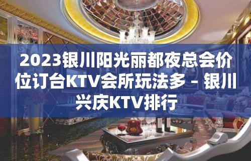 2023银川阳光丽都夜总会价位订台KTV会所玩法多 – 银川兴庆KTV排行