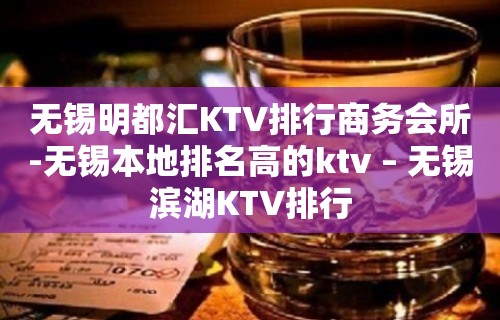 无锡明都汇KTV排行商务会所-无锡本地排名高的ktv – 无锡滨湖KTV排行