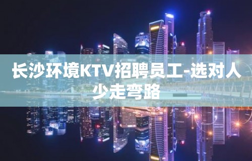 长沙环境KTV招聘员工-选对人少走弯路