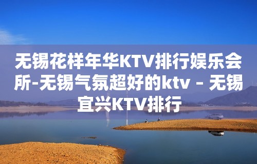 无锡花样年华KTV排行娱乐会所-无锡气氛超好的ktv – 无锡宜兴KTV排行