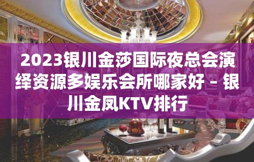 2023银川金莎国际夜总会演绎资源多娱乐会所哪家好 – 银川金凤KTV排行