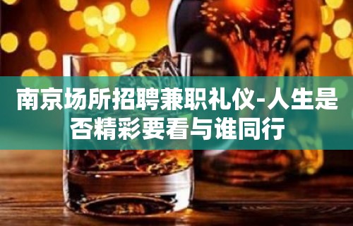 南京场所招聘兼职礼仪-人生是否精彩要看与谁同行