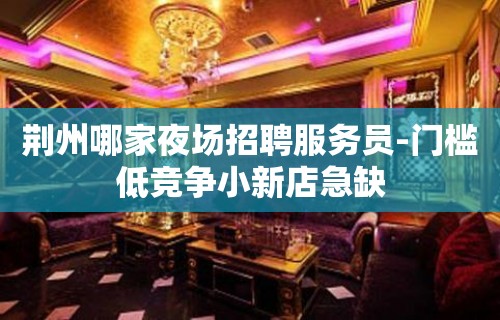 荆州哪家夜场招聘服务员-门槛低竞争小新店急缺