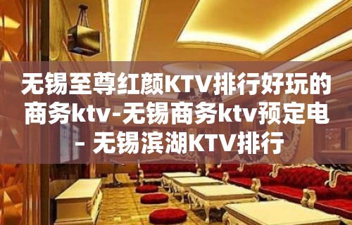 无锡至尊红颜KTV排行好玩的商务ktv-无锡商务ktv预定电 – 无锡滨湖KTV排行