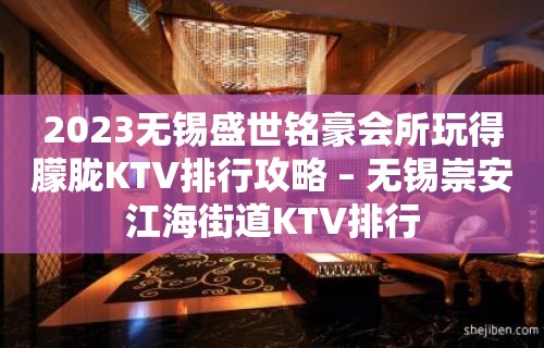 2023无锡盛世铭豪会所玩得朦胧KTV排行攻略 – 无锡崇安江海街道KTV排行