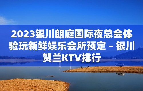 2023银川朗庭国际夜总会体验玩新鲜娱乐会所预定 – 银川贺兰KTV排行