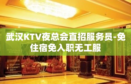 武汉KTV夜总会直招服务员-免住宿免入职无工服