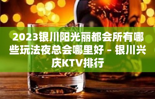 2023银川阳光丽都会所有哪些玩法夜总会哪里好 – 银川兴庆KTV排行