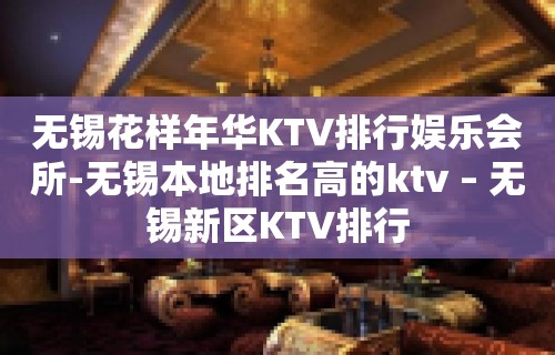 无锡花样年华KTV排行娱乐会所-无锡本地排名高的ktv – 无锡新区KTV排行