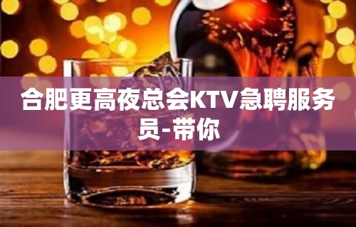 合肥更高夜总会KTV急聘服务员-带你