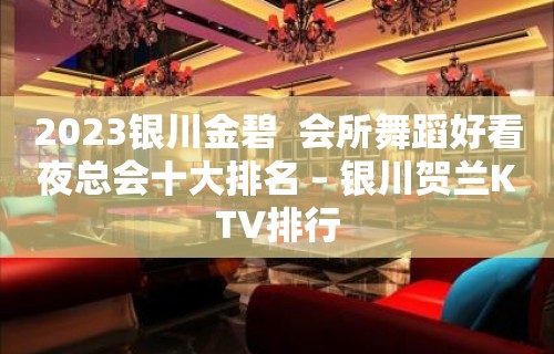 2023银川金碧  会所舞蹈好看夜总会十大排名 – 银川贺兰KTV排行