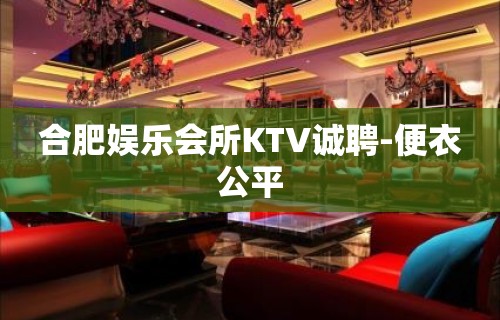 合肥娱乐会所KTV诚聘-便衣公平