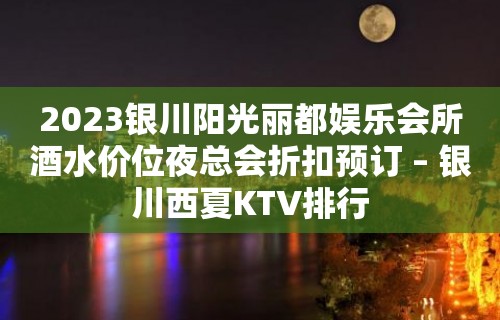 2023银川阳光丽都娱乐会所酒水价位夜总会折扣预订 – 银川西夏KTV排行