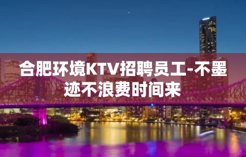 合肥环境KTV招聘员工-不墨迹不浪费时间来