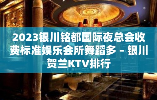 2023银川铭都国际夜总会收费标准娱乐会所舞蹈多 – 银川贺兰KTV排行