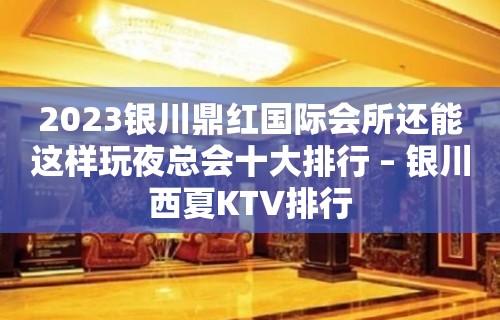 2023银川鼎红国际会所还能这样玩夜总会十大排行 – 银川西夏KTV排行